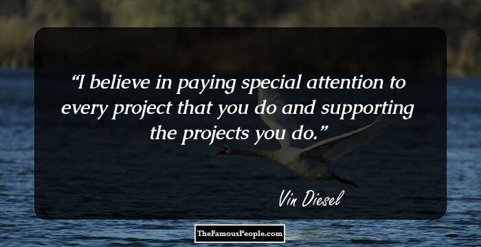 I believe in paying special attention to every project that you do and supporting the projects you do.