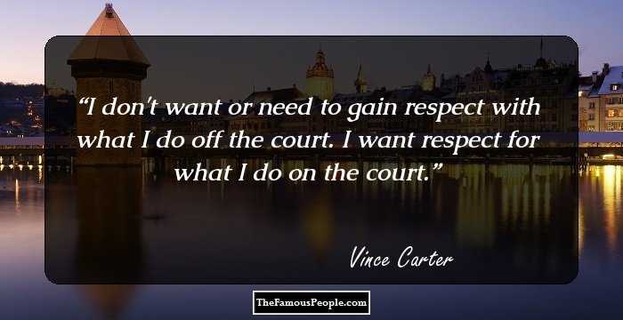 I don't want or need to gain respect with what I do off the court. I want respect for what I do on the court.
