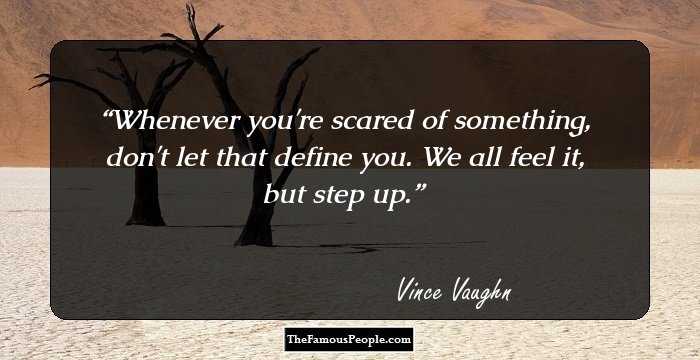 Whenever you're scared of something, don't let that define you. We all feel it, but step up.