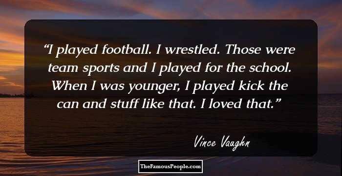 I played football. I wrestled. Those were team sports and I played for the school. When I was younger, I played kick the can and stuff like that. I loved that.