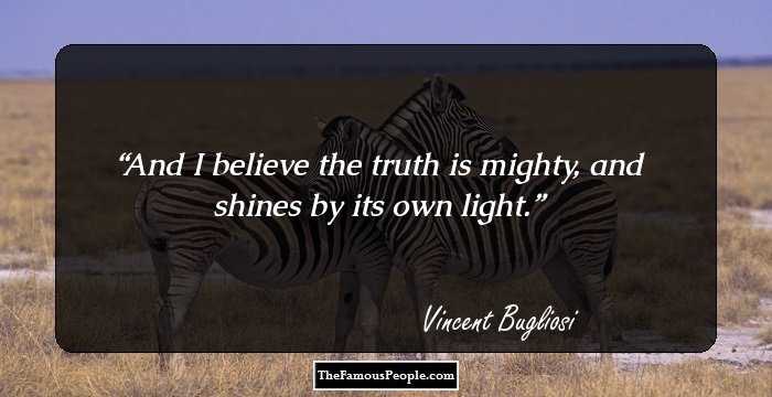And I believe the truth is mighty, and shines by its own light.