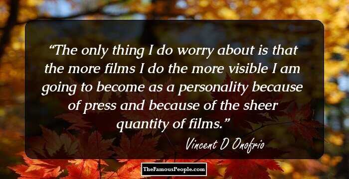 The only thing I do worry about is that the more films I do the more visible I am going to become as a personality because of press and because of the sheer quantity of films.
