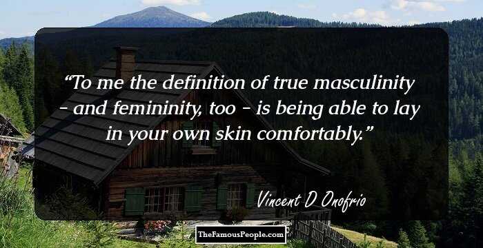 To me the definition of true masculinity - and femininity, too - is being able to lay in your own skin comfortably.