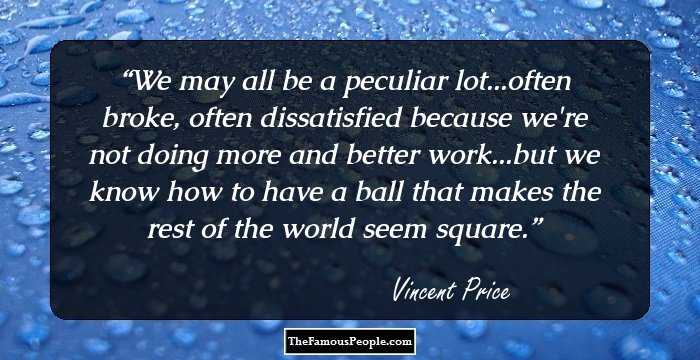 We may all be a peculiar lot...often broke, often dissatisfied because we're not doing more and better work...but we know how to have a ball that makes the rest of the world seem square.