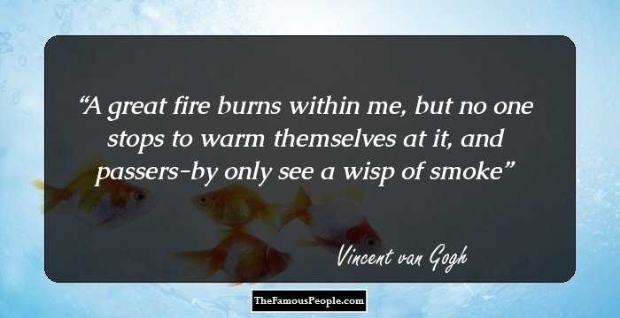 A great fire burns within me, but no one stops to warm themselves at it, and passers-by only see a wisp of smoke