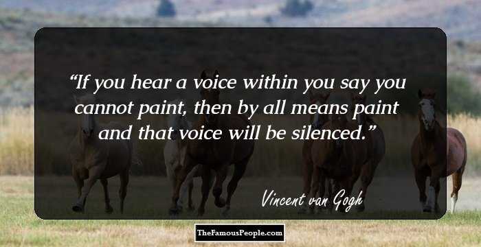 If you hear a voice within you say you cannot paint, then by all means paint and that voice will be silenced.