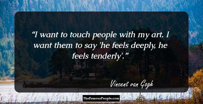 I want to touch people with my art. I want them to say 'he feels deeply, he feels tenderly'.