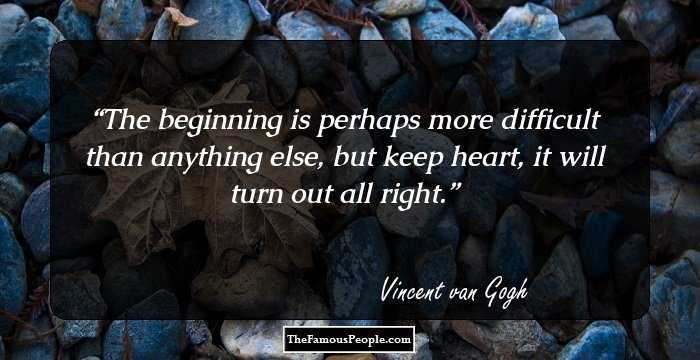 The beginning is perhaps more difficult than anything else, but keep heart, it will turn out all right.