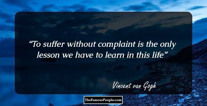 To suffer without complaint is the only lesson we have to learn in this life