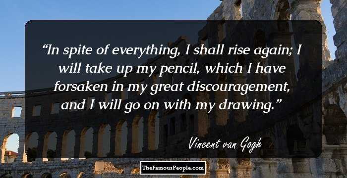 In spite of everything, I shall rise again; I will take up my pencil, which I have forsaken in my great discouragement, and I will go on with my drawing.