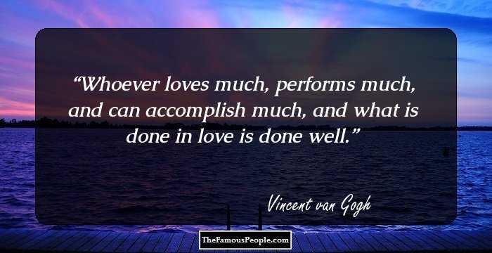 Whoever loves much, performs much, and can accomplish much, and what is done in love is done well.