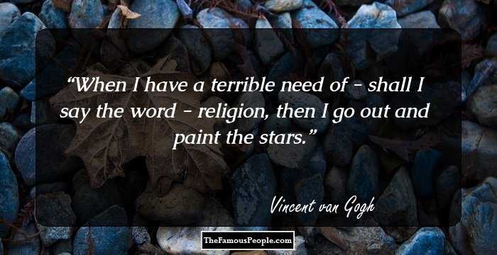 When I have a terrible need of - shall I say the word - religion, then I go out and paint the stars.