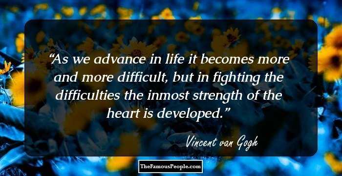 As we advance in life it becomes more and more difficult, but in fighting the difficulties the inmost strength of the heart is developed.