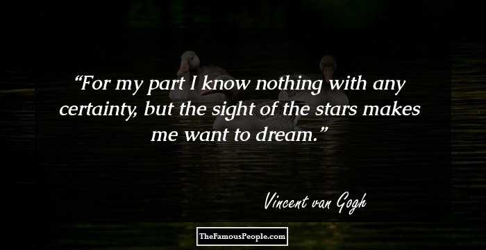 For my part I know nothing with any certainty, but the sight of the stars makes me want to dream.