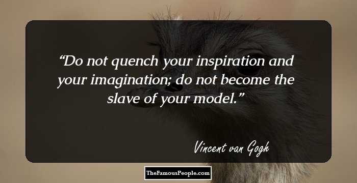 Do not quench your inspiration and your imagination; do not become the slave of your model.