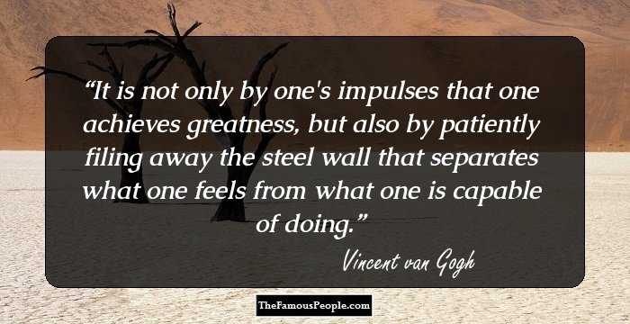 It is not only by one's impulses that one achieves greatness, but also by patiently filing away the steel wall that separates what one feels from what one is capable of doing.