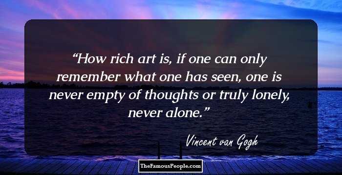 How rich art is, if one can only remember what one has seen, one is never empty of thoughts or truly lonely, never alone.