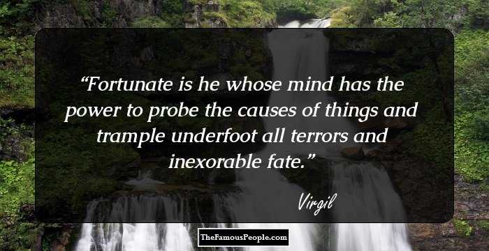 Fortunate is he whose mind has the power to probe the causes of things and trample underfoot all terrors and inexorable fate.