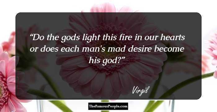 Do the gods light this fire in our hearts or does each man's mad desire become his god?