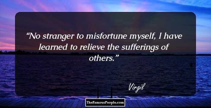 No stranger to misfortune myself, I have learned to relieve the sufferings of others.