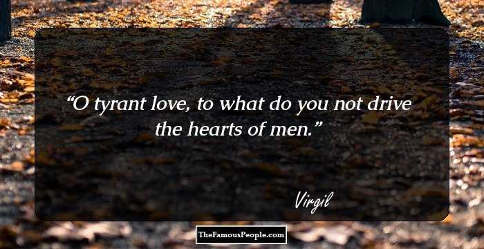 O tyrant love, to what do you not drive the hearts of men.