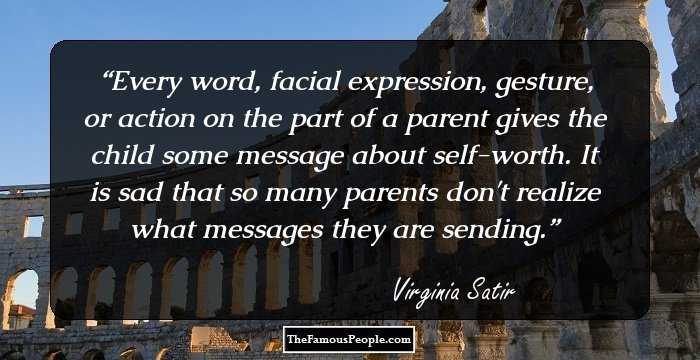 Every word, facial expression, gesture, or action on the part of a parent gives the child some message about self-worth. It is sad that so many parents don't realize what messages they are sending.