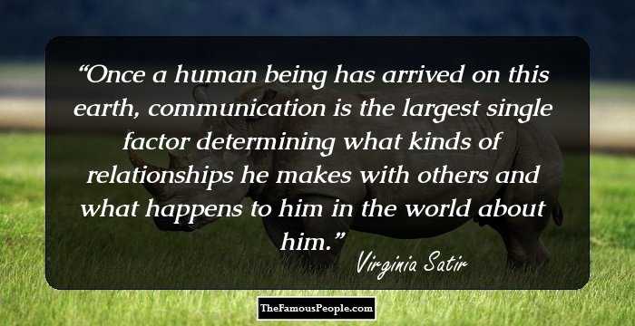 Once a human being has arrived on this earth, communication is the largest single factor determining what kinds of relationships he makes with others and what happens to him in the world about him.