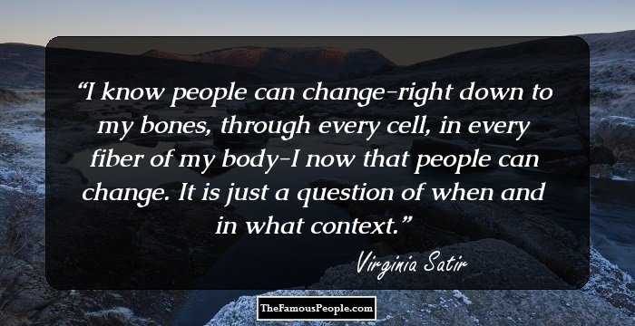 I know people can change-right down to my bones, through every cell, in every fiber of my body-I now that people can change. It is just a question of when and in what context.