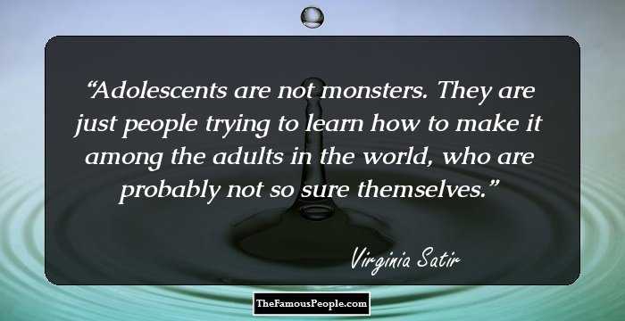 Adolescents are not monsters. They are just people trying to learn how to make it among the adults in the world, who are probably not so sure themselves.