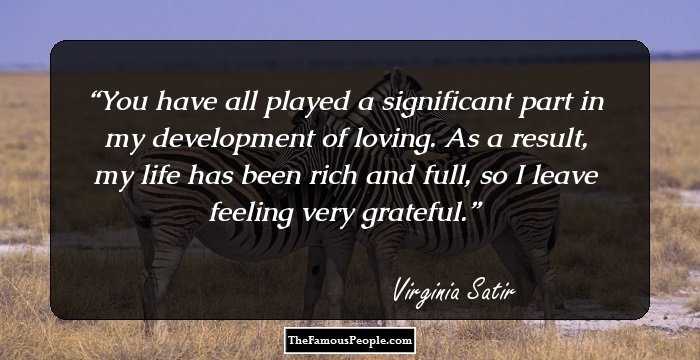 You have all played a significant part in my development of loving. As a result, my life has been rich and full, so I leave feeling very grateful.