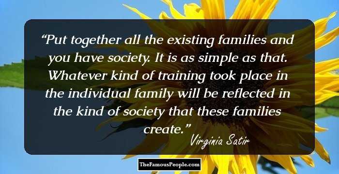 Put together all the existing families and you have society. It is as simple as that. Whatever kind of training took place in the individual family will be reflected in the kind of society that these families create.