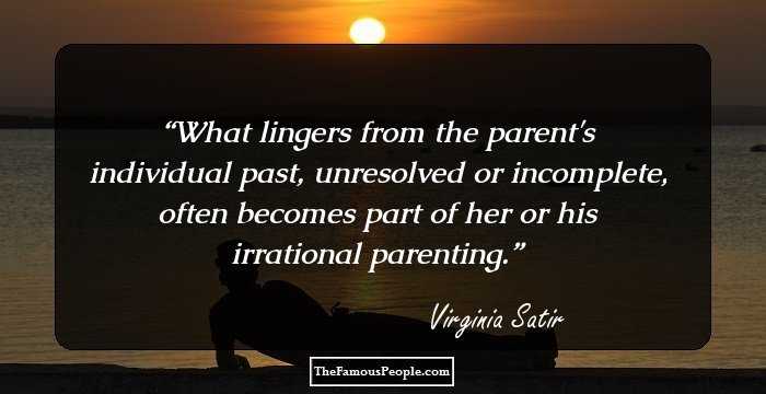 What lingers from the parent's individual past, unresolved or incomplete, often becomes part of her or his irrational parenting.