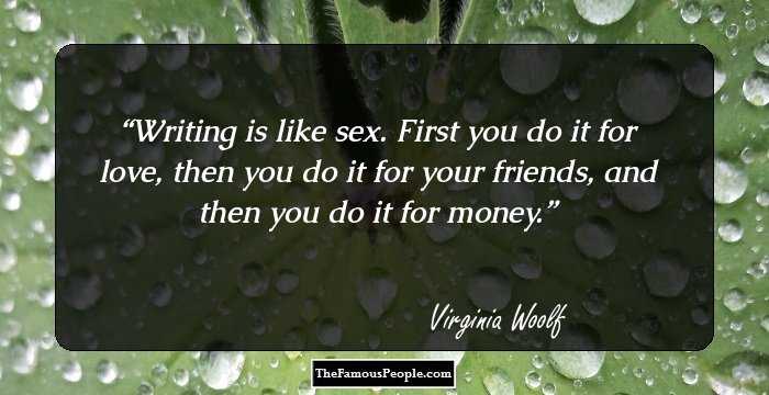 Writing is like sex. First you do it for love, then you do it for your friends, and then you do it for money.