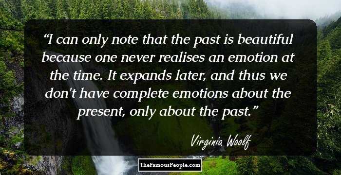 I can only note that the past is beautiful because one never realises an emotion at the time. It expands later, and thus we don't have complete emotions about the present, only about the past.
