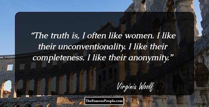 The truth is, I often like women. I like their unconventionality. I like their completeness. I like their anonymity.
