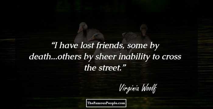 I have lost friends, some by death...others by sheer inability to cross the street.