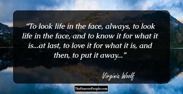 To look life in the face, always, to look life in the face, and to know it for what it is...at last, to love it for what it is, and then, to put it away...