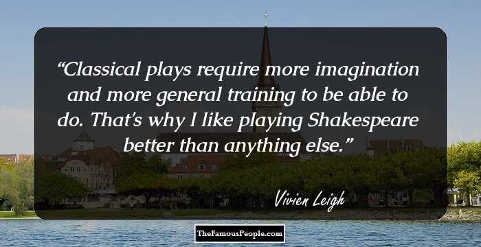 Classical plays require more imagination and more general training to be able to do. That's why I like playing Shakespeare better than anything else.