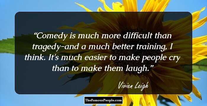 Comedy is much more difficult than tragedy-and a much better training, I think. It's much easier to make people cry than to make them laugh.