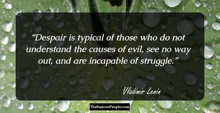 Despair is typical of those who do not understand the causes of evil, see no way out, and are incapable of struggle.
