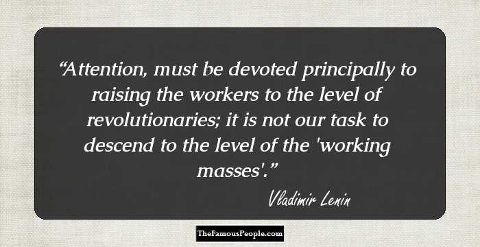 Attention, must be devoted principally to raising the workers to the level of revolutionaries; it is not our task to descend to the level of the 'working masses'.