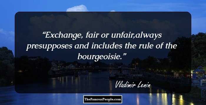 Exchange, fair or unfair,always presupposes and includes the rule of the bourgeoisie.