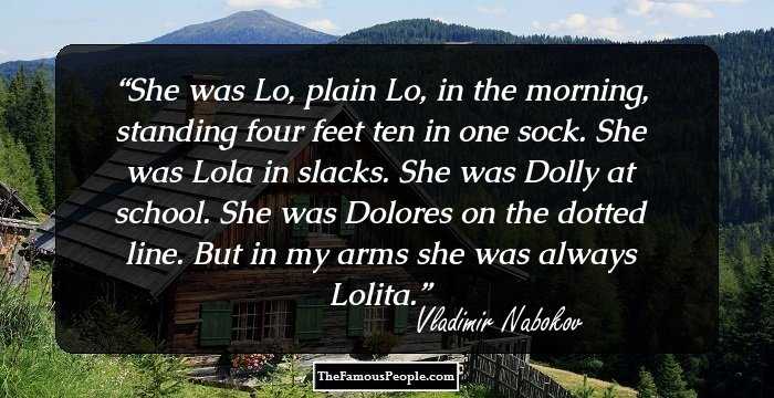 She was Lo, plain Lo, in the morning, standing four feet ten in one sock. She was Lola in slacks. She was Dolly at school. She was Dolores on the dotted line. But in my arms she was always Lolita.