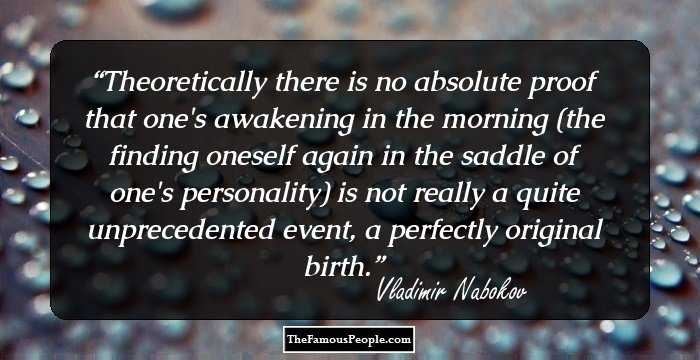 Theoretically there is no absolute proof that one's awakening in the morning (the finding oneself again in the saddle of one's personality) is not really a quite unprecedented event, a perfectly original birth.