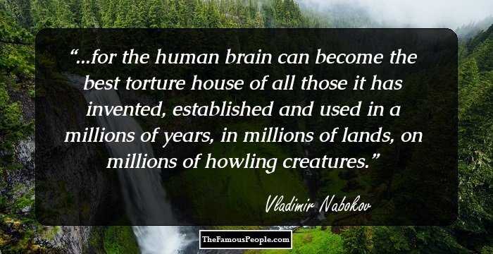 ...for the human brain can become the best torture house of all those it has invented, established and used in a millions of years, in millions of lands, on millions of howling creatures.