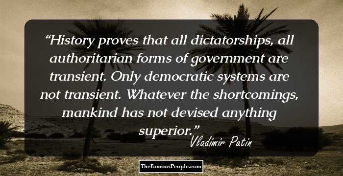 History proves that all dictatorships, all authoritarian forms of government are transient. Only democratic systems are not transient. Whatever the shortcomings, mankind has not devised anything superior.