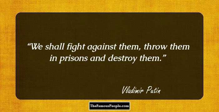 We shall fight against them, throw them in prisons and destroy them.