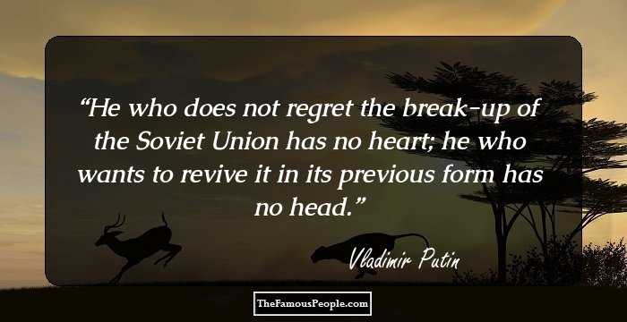 He who does not regret the break-up of the Soviet Union has no heart; he who wants to revive it in its previous form has no head.