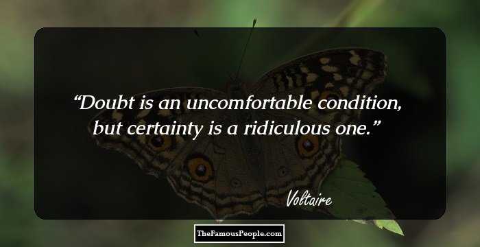 Doubt is an uncomfortable condition, but certainty is a ridiculous one.