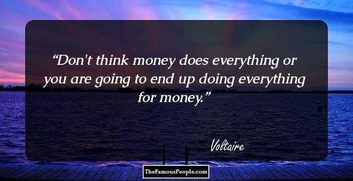 Don't think money does everything or you are going to end up doing everything for money.